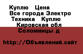 Куплю › Цена ­ 2 000 - Все города Электро-Техника » Куплю   . Кировская обл.,Соломинцы д.